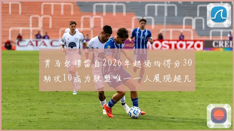 贾马尔穆雷自2026年起场均得分30助攻10成为联盟唯一一人展现超凡实力
