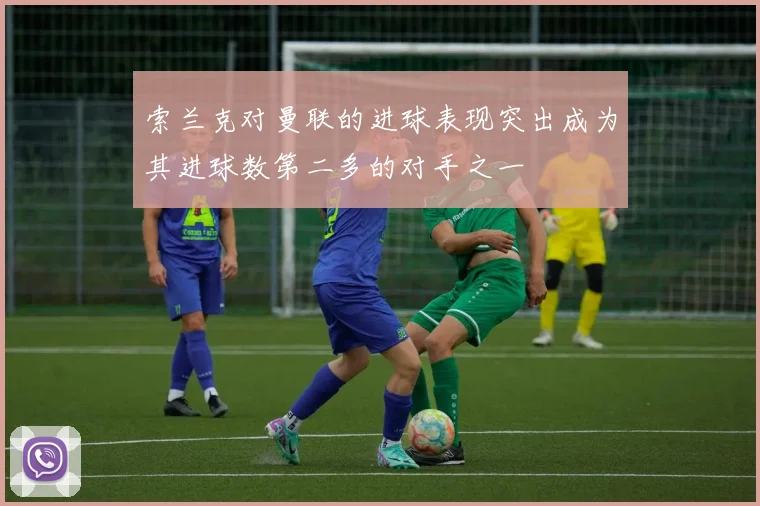 索兰克对曼联的进球表现突出成为其进球数第二多的对手之一