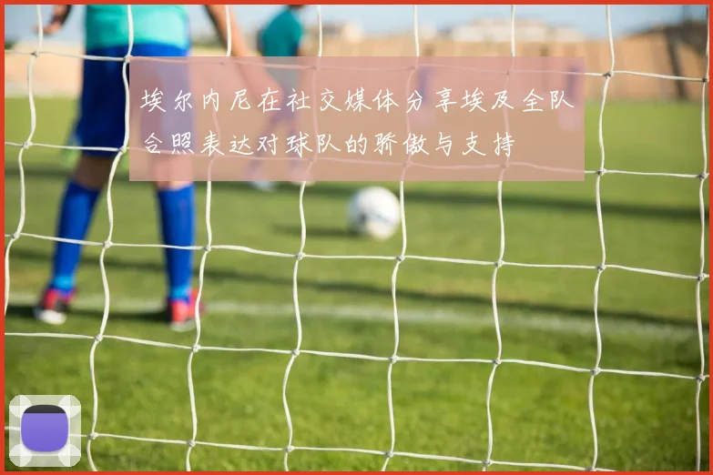 埃尔内尼在社交媒体分享埃及全队合照表达对球队的骄傲与支持