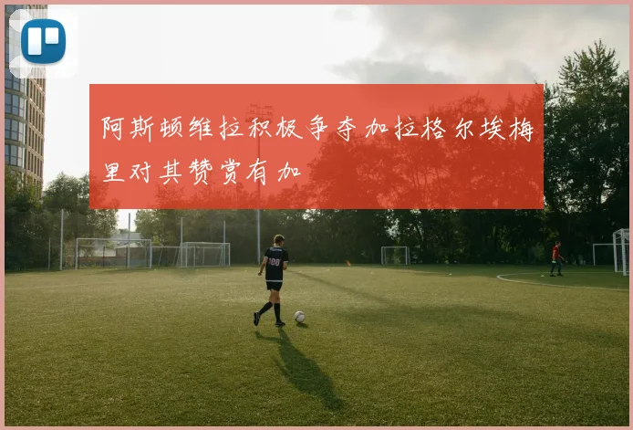 阿斯顿维拉积极争夺加拉格尔埃梅里对其赞赏有加