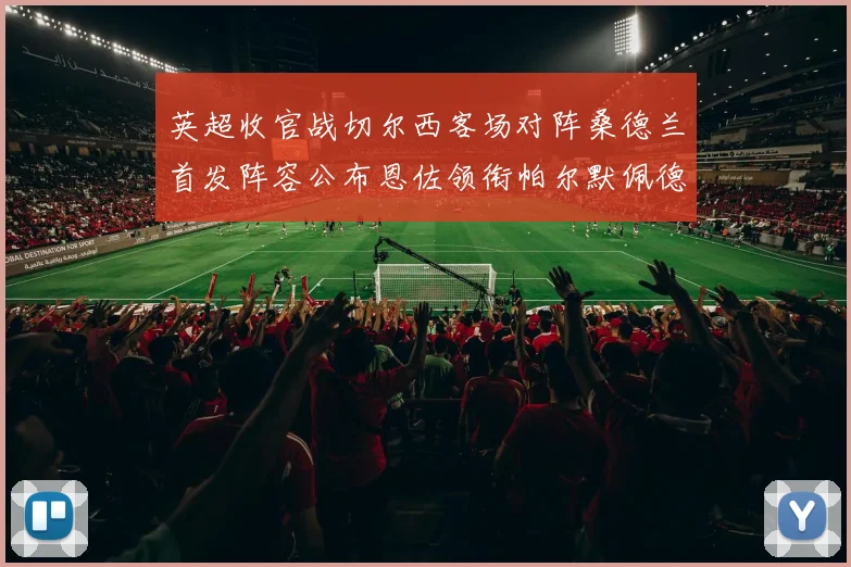 英超收官战切尔西客场对阵桑德兰首发阵容公布恩佐领衔帕尔默佩德罗先发
