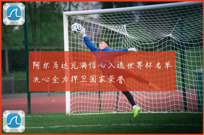 阿尔马达充满信心入选世界杯名单决心全力捍卫国家荣誉