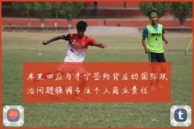库里回应与李宁签约背后的国际政治问题强调专注个人商业责任