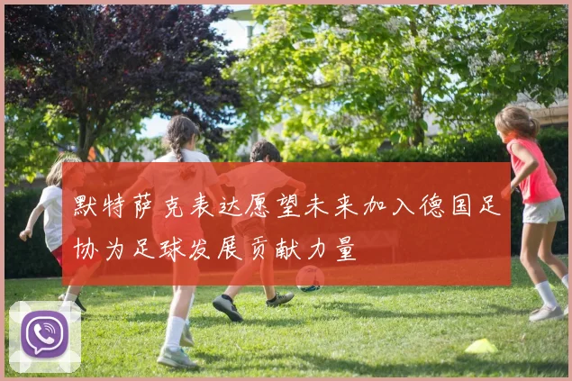 默特萨克表达愿望未来加入德国足协为足球发展贡献力量