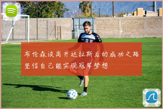 布伦森谈离开达拉斯后的成功之路坚信自己能实现冠军梦想