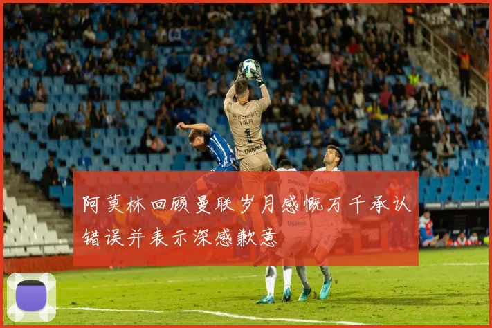 阿莫林回顾曼联岁月感慨万千承认错误并表示深感歉意