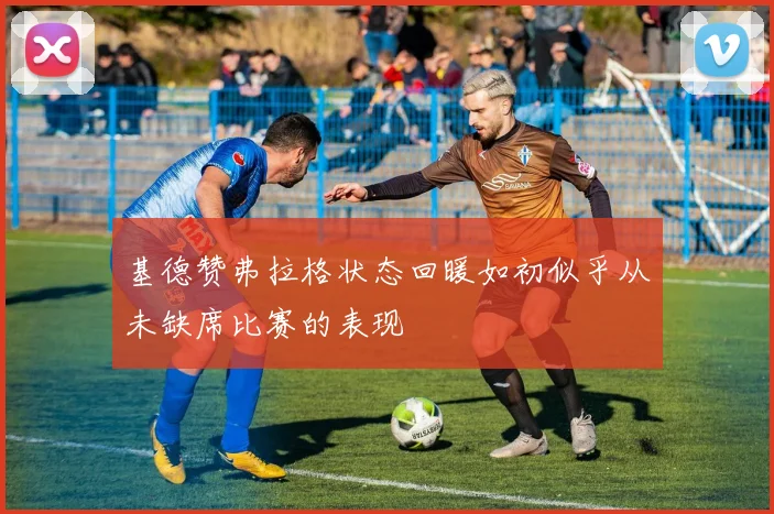 基德赞弗拉格状态回暖如初似乎从未缺席比赛的表现