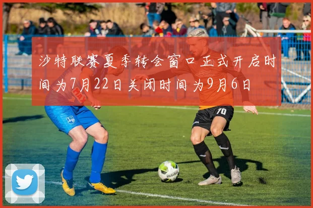 沙特联赛夏季转会窗口正式开启时间为7月22日关闭时间为9月6日