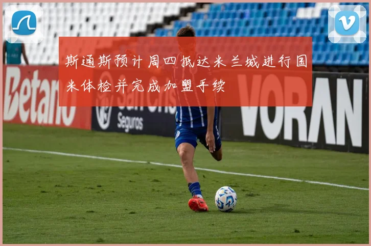 斯通斯预计周四抵达米兰城进行国米体检并完成加盟手续