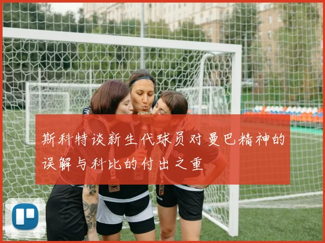 斯科特谈新生代球员对曼巴精神的误解与科比的付出之重
