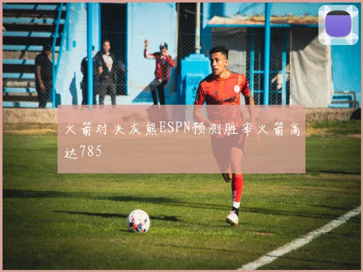 火箭对决灰熊ESPN预测胜率火箭高达785