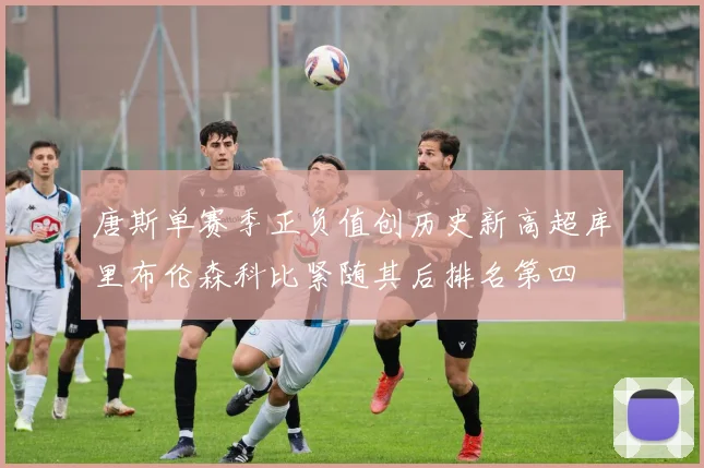 唐斯单赛季正负值创历史新高超库里布伦森科比紧随其后排名第四