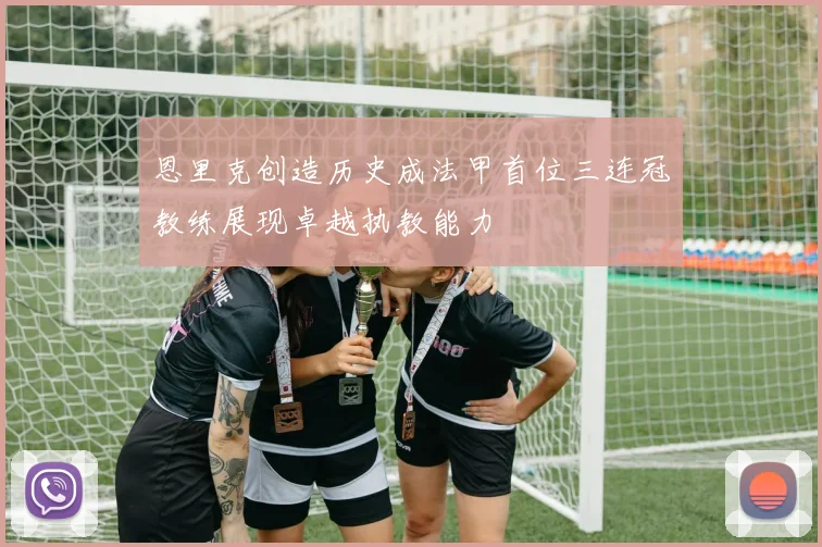 恩里克创造历史成法甲首位三连冠教练展现卓越执教能力