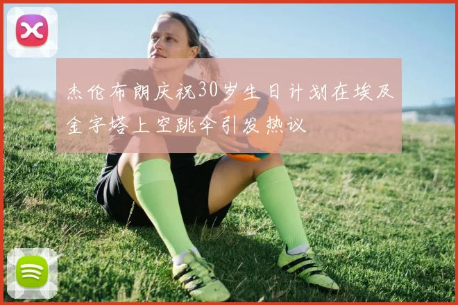 杰伦布朗庆祝30岁生日计划在埃及金字塔上空跳伞引发热议