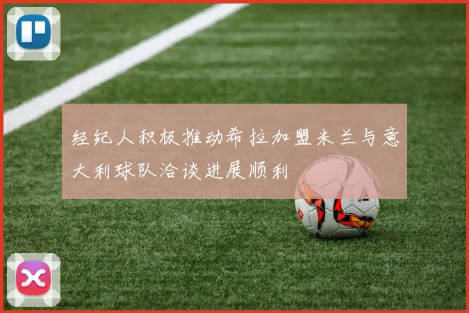 经纪人积极推动希拉加盟米兰与意大利球队洽谈进展顺利