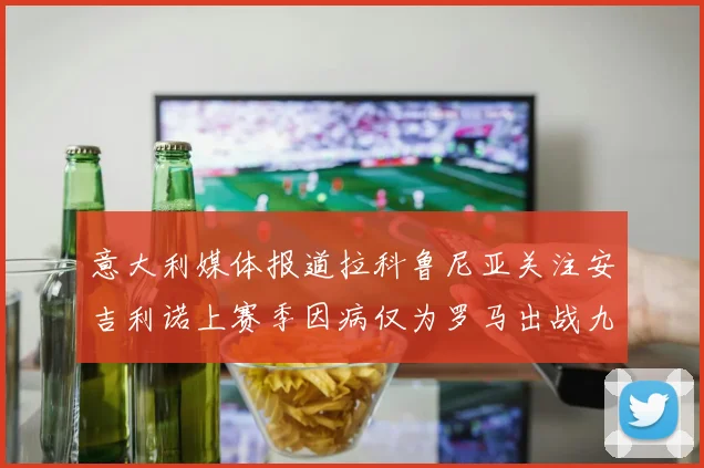 意大利媒体报道拉科鲁尼亚关注安吉利诺上赛季因病仅为罗马出战九场