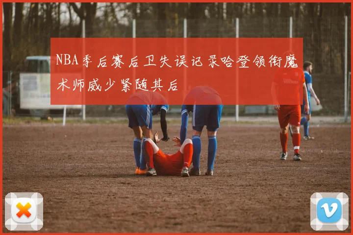 NBA季后赛后卫失误记录哈登领衔魔术师威少紧随其后