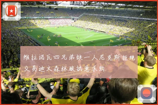 维拉诺瓦四兄弟缺一人尼克斯拒绝交易迪文森林狼执意求购
