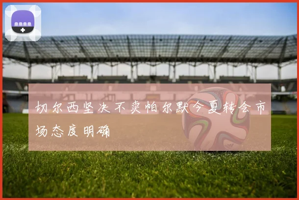 切尔西坚决不卖帕尔默今夏转会市场态度明确