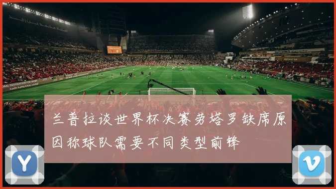 兰普拉谈世界杯决赛劳塔罗缺席原因称球队需要不同类型前锋