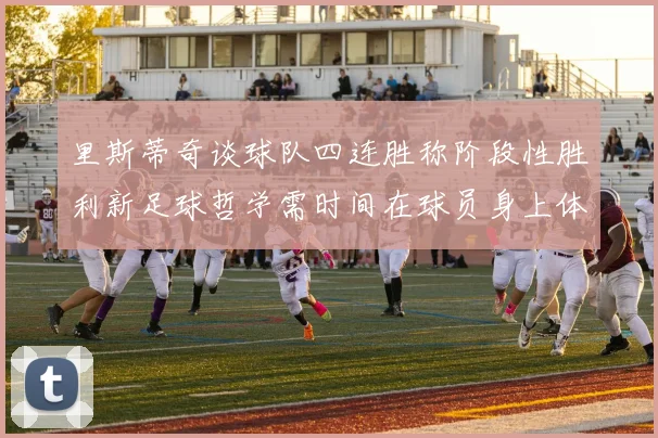 里斯蒂奇谈球队四连胜称阶段性胜利新足球哲学需时间在球员身上体现