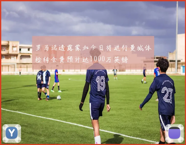 罗马诺透露蒙加今日将进行曼城体检转会费预计达1000万英镑