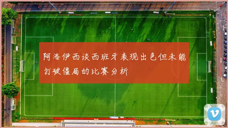 阿洛伊西谈西班牙表现出色但未能打破僵局的比赛分析