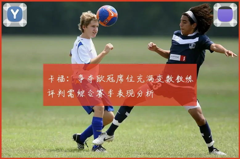 卡福：争夺欧冠席位充满变数教练评判需综合赛季表现分析