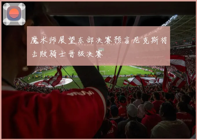 魔术师展望东部决赛预言尼克斯将击败骑士晋级决赛
