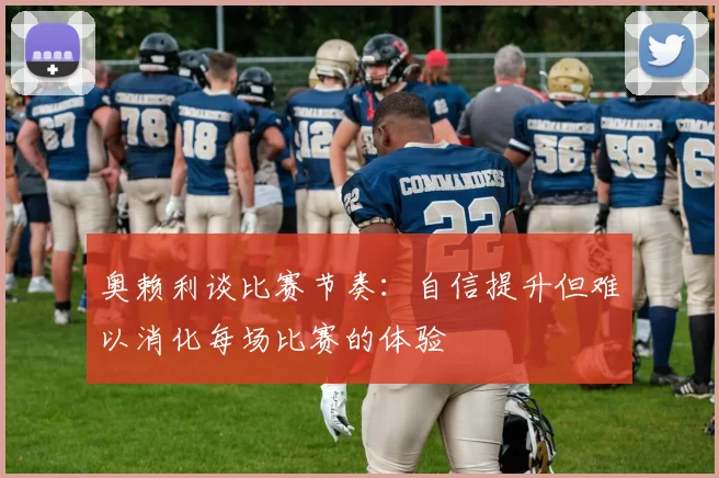 奥赖利谈比赛节奏：自信提升但难以消化每场比赛的体验