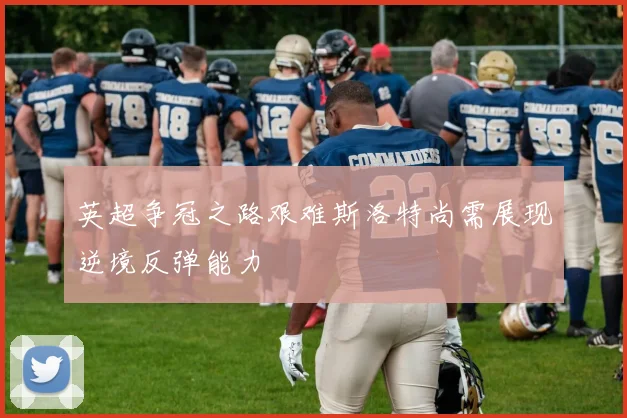 英超争冠之路艰难斯洛特尚需展现逆境反弹能力