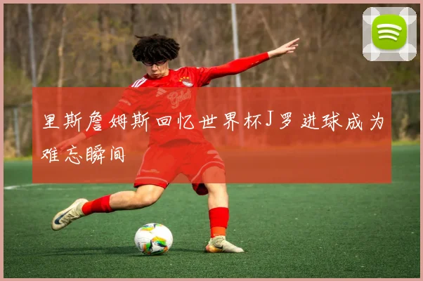 里斯詹姆斯回忆世界杯J罗进球成为难忘瞬间