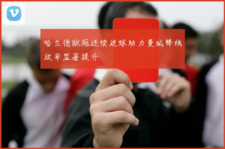 哈兰德欧冠连续进球助力曼城锋线效率显著提升