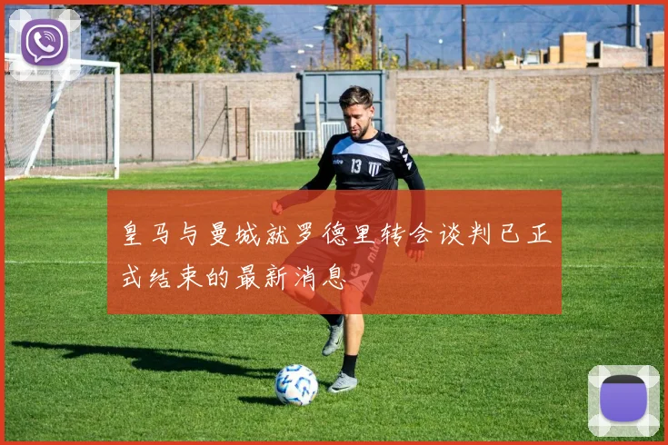皇马与曼城就罗德里转会谈判已正式结束的最新消息