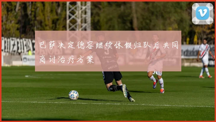 巴萨决定德容继续休假归队后共同商讨治疗方案