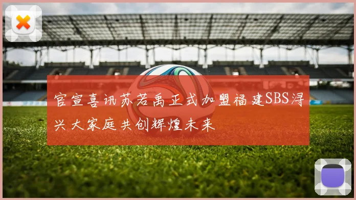 官宣喜讯苏若禹正式加盟福建SBS浔兴大家庭共创辉煌未来