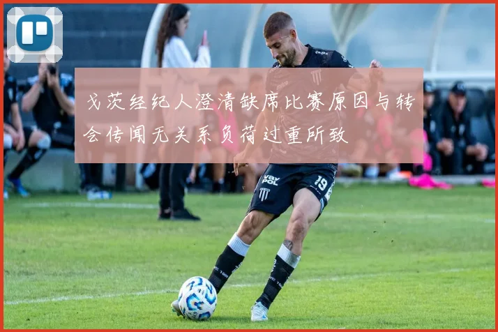 戈茨经纪人澄清缺席比赛原因与转会传闻无关系负荷过重所致